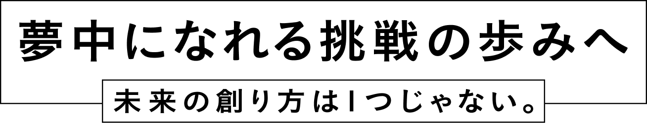 夢中になれる挑戦の歩みへ 未来の創り方は一つじゃない