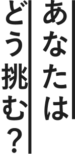 あなたはどう挑む？